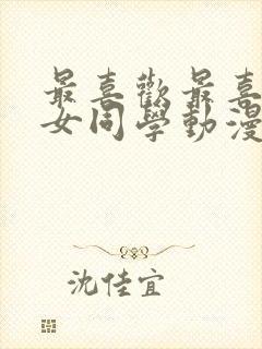 最喜欢最喜欢的女同学动漫免费观看