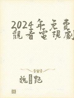 2024年免费观看电视剧电影在线观看