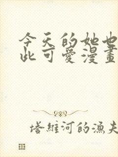 今天的她也是如此可爱漫画免费