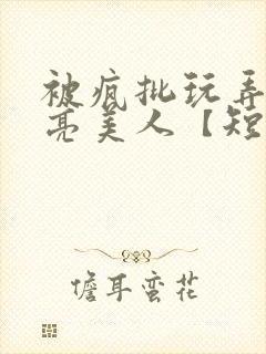 被疯批玩弄的漂亮美人【短篇