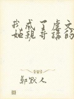 我成了虐文女主她亲哥讲的是什么