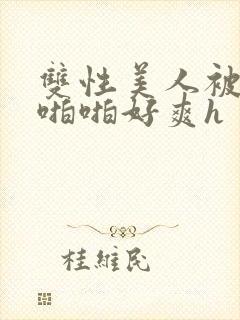 双性美人被舅舅啪啪好爽h