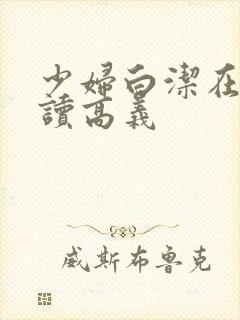 少妇白洁在线阅读高义