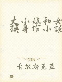 大小姐和女仆互换身份小说笔趣阁