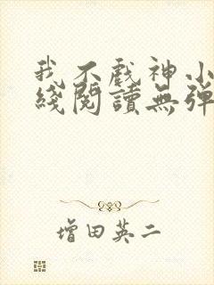 我不戏神小说在线阅读无弹窗