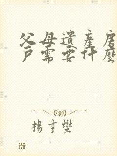 父母遗产房子过户需要什么手续