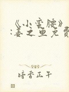 《小蛮腰》作者:姜之鱼免费阅读