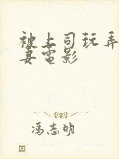 被上司玩弄的人妻电影