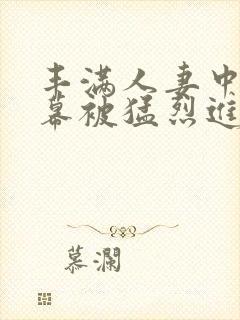 丰满人妻中文字幕被猛烈进λ