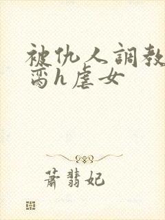 被仇人调教成禁脔h虐女封面