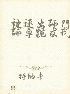 被逐出师门美人师尊跪求我原谅笔趣阁