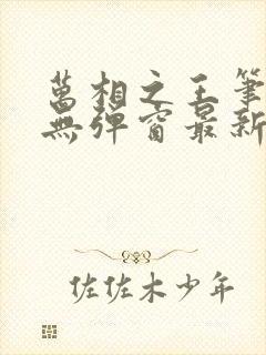 万相之王笔趣阁无弹窗最新章节更新