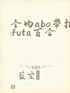 全肉abo带把futa百合