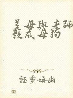 美母与老师被调教成母狗