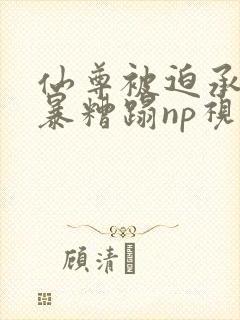 仙尊被迫承欢粗暴糟蹋np视频