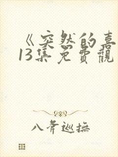 《突然的喜欢》13集免费观看电视剧