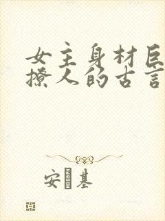 女主身材巨好很撩人的古言