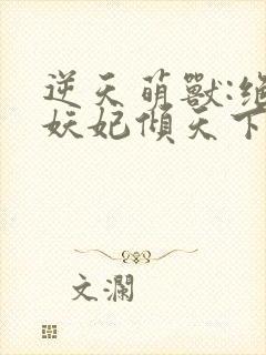 逆天萌兽:绝世妖妃倾天下全文免费