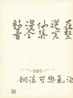 动漫仙逆在线观看全集完整版高清