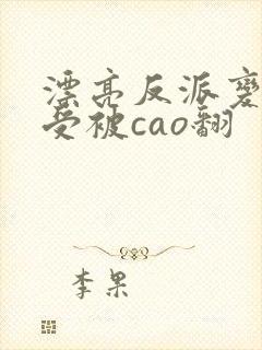 漂亮反派变双性受被cao翻