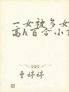 一女被多女调教高h百合小说