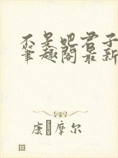 不是吧君子也防笔趣阁最新章节txt