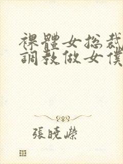 裸体女总裁屈辱调教做女仆小说