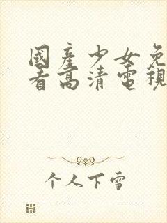 国产少女免费观看高清电视剧大全少