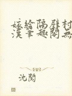 嫁给隔壁村的糙汉笔趣阁无弹窗