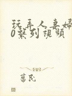 玩弄人妻妇500系列视频