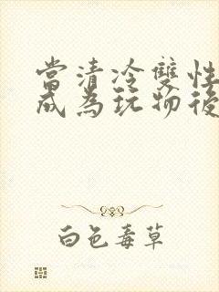 当清冷双性美人成为玩物后