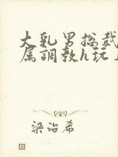 大乳男总裁被下属调教h玩弄