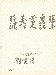 贱妾当众张开双腿任人玩弄