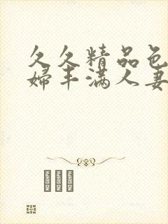 久久精品色妇熟妇丰满人妻3p