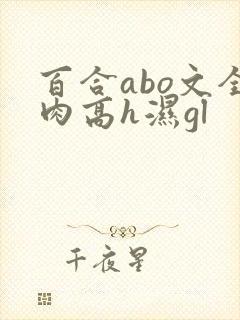百合abo文全肉高h湿gl