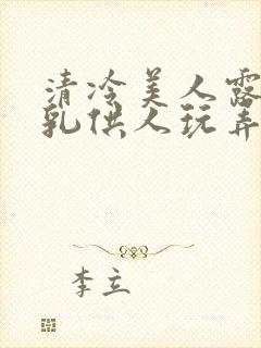 清冷美人露出双乳供人玩弄h文