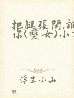 把腿张开,调教你(双女)小说