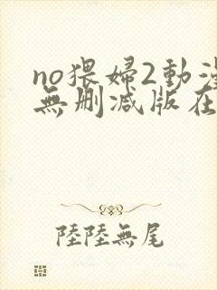 no猥妇2动漫无删减版在线观看
