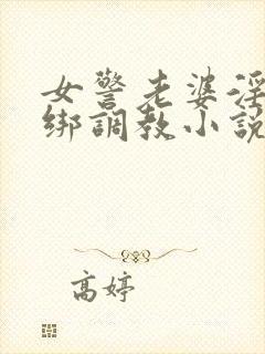 女警老婆淫缚捆绑调教小说