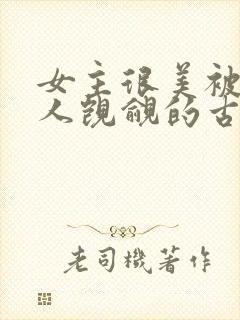 女主很美被很多人觊觎的古言