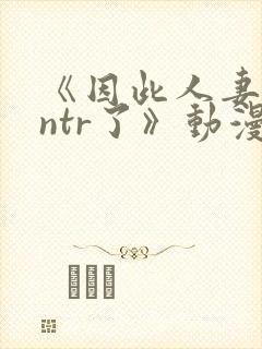 《因此人妻就被ntr了》动漫在看