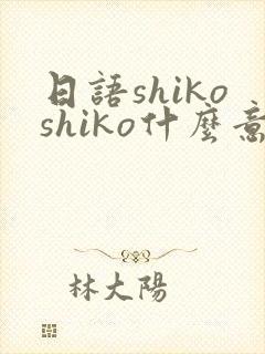日语shikoshiko什么意思