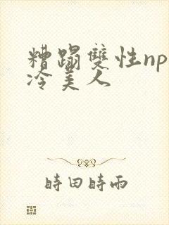 糟蹋双性np清冷美人