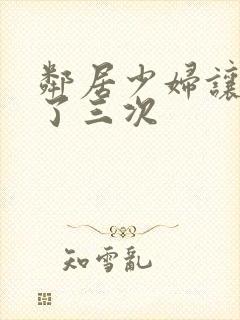 邻居少妇让我爽了三次