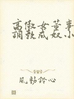 高傲女董事长被调教成奴小说