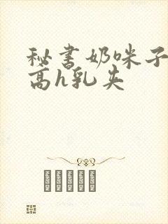 秘书奶咪子真大高h乳夹