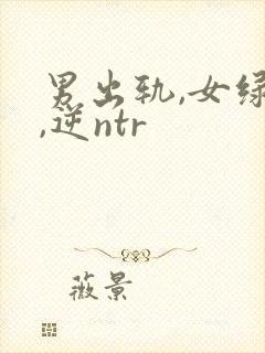男出轨,女绿帽,逆ntr