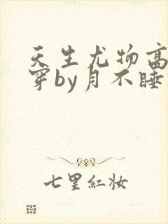天生尤物高干快穿by月不睡笔趣阁