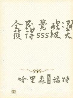 全民觉醒:开局获得sss级天赋全文在线阅读