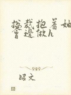 总裁抱着她边开会边做h